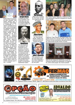8 www.reportercapixaba.com
“O Brasil será, um
dia, uma grande
Nação. Desde que
seja governado por
homens de bem”.
Nosso Editor foi agracia-
do pelo Vereador José
Carlos Amaral com a
Comenda “Valdir Matie-
lo Costalonga Jr.”. Fi-
camos surpresos de re-
ceber uma homenagem
do Legislativo devido as
constantes criticas ao
governo publicadas em
nossa revista. Amaral,
vereador há 28 anos
ininterruptos, declarou
que não se canditará
mais nas próximas elei-
ções. Quem assumira
seu lugar na Câmara
Municipal? Amaral era
um dos únicos vereado-
res a ter a coragem de
questionar as posturas
da administração Cas-
teglione! Infelizmente,
o tempo provou que Ti-
ririca (o Deputado Fe-
deral mais votado do
Brasil) estava totalmen-
te errado na campanha
de 2010 quando dizia:
“Pior do que tá, não fica”
porque como vimos no
cenário nacional: pior fi-
cou... e muito!
Rui Barbosa
Chico Xavier
John F. Kennedy
Sergio Neves
“E depois do troca
troca partidário, tem
muito pão com ovo
se achando Big Mac
no cenário político da
capital secreta”.
“Maior que a tristeza
de não haver vencido
é a vergonha de não
ter lutado”!
“Não pergunte o que
seu país pode fazer
por você. Pergunte o
que você pode fazer
por seu país”.
Maquiavel
“Há três espécies
de cérebros: uns
entendem por si
próprios; os outros
discernem o que os
primeiros entendem;
e os terceiros não
entendem nem por si
próprios nem pelos
outros. Os primeiros
são excelentíssimos;
os segundos exce-
lentes; e os terceiros
totalmente inúteis”.
Além de ser craque em eletrônica, o Luiz da
Carlosom também faz artesanato! O Pingome-
tro, entre outras peças, faz muito sucesso!
Flagramos Tiago Pessine da Pegab Peças com-
prando trincos com Leandro Moulin na Casa das
Chaves! Os dois empresários são patrocinadores
de nossa revista há pelo menos 10 anos!
Ana Paula, Rubia, Valquíria e Patricia da Play
City esbanjando charme e simpatia em recente
evento social!
 