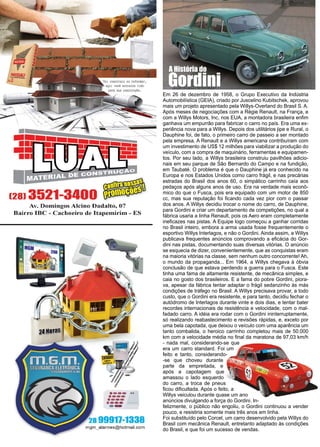 12 www.reportercapixaba.com
Em 26 de dezembro de 1958, o Grupo Executivo da Indústria
Automobilística (GEIA), criado por Juscelino Kubitschek, aprovou
mais um projeto apresentado pela Willys-Overland do Brasil S. A.
Após meses de negociações com a Régie Renault, na França, e
com a Willys Motors, Inc, nos EUA, a montadora brasileira enfim
ganhava um empurrão para fabricar o carro no país. Era uma ex-
periência nova para a Willys. Depois dos utilitários jipe e Rural, o
Dauphine foi, de fato, o primeiro carro de passeio a ser montado
pela empresa. A Renault e a Willys americana contribuíram com
um investimento de US$ 12 milhões para viabilizar a produção do
veículo, com a compra de maquinário, ferramentas e equipamen-
tos. Por seu lado, a Willys brasileira construiu pavilhões adicio-
nais em seu parque de São Bernardo do Campo e na fundição,
em Taubaté. O problema é que o Dauphine já era conhecido na
Europa e nos Estados Unidos como carro frágil, e nas precárias
estradas do Brasil dos anos 60, o simpático carrinho caía aos
pedaços após alguns anos de uso. Era na verdade mais econô-
mico do que o Fusca, pois era equipado com um motor de 850
cc, mas sua reputação foi ficando cada vez pior com o passar
dos anos. A Willys decidiu trocar o nome do carro, de Dauphine,
para Gordini e criar um departamento de competições, no qual a
fábrica usaria a linha Renault, pois os Aero eram completamente
ineficazes nas pistas. A Equipe logo começou a ganhar corridas
no Brasil inteiro, embora a arma usada fosse frequentemente o
esportivo Willys Interlagos, e não o Gordini. Ainda assim, a Willys
publicava frequentes anúncios comprovando a eficácia do Gor-
dini nas pistas, documentando suas diversas vitórias. O anúncio
se esquecia de dizer, convenientemente, que as conquistas eram
na maioria vitórias na classe, sem nenhum outro concorrente! Ah,
o mundo da propaganda... Em 1964, a Willys chegava à óbvia
conclusão de que estava perdendo a guerra para o Fusca. Este
tinha uma fama de altamente resistente, de mecânica simples, e
caia no gosto dos brasileiros. E a fama do pobre Gordini, piora-
va, apesar da fábrica tentar adaptar o frágil sedanzinho às más
condições de tráfego no Brasil. A Willys precisava provar, a todo
custo, que o Gordini era resistente, e para tanto, decidiu fechar o
autódromo de Interlagos durante vinte e dois dias, e tentar bater
recordes internacionais de resistência e velocidade, com o mal-
fadado carro. A idéia era rodar com o Gordini ininterruptamente,
só realizando reabastecimento e revisões rápidas, e, exceto por
uma bela capotada, que deixou o veículo com uma aparência um
tanto combalida, o heroico carrinho completou mais de 50.000
km com a velocidade média no final da maratona de 97,03 km/h
- nada mal, considerando-se que
era um carro standard. Foi um
feito e tanto, considerando-
-se que choveu durante
parte da empreitada, e
após a capotagem que
amassou o lado esquerdo
do carro, a troca de pneus
ficou dificultada. Após o feito, a
Willys veiculou durante quase um ano
anúncios divulgando a força do Gordini. In-
felizmente, o público não engoliu, o Gordini continuou a vender
pouco, e resistiria somente mais três anos em linha.
Foi substituído pelo Corcel, um carro desenvolvido pela Willys do
Brasil com mecânica Renault, entretanto adaptado às condições
do Brasil, e que foi um sucesso de vendas.
Gordini
A História do
 