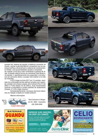 29www.reportercapixaba.com
posição led, sistema de ignição à distância (comando na
chave), central multimídia MyLink compatível com os sis-
temas CarPlay e Android Auto e sistema de monitoramen-
to OnStar, com funcionalidades revistas e ampliadas.
Ao volante a S10 ficou mais confortável e gostosa de di-
rigir. A direção elétrica tornou as manobras mais fáceis e,
na estrada, o aperfeiçoamento da suspensão e da estru-
tura da carroceria deixou a picape mais estável e na mão
do motorista.
	 A S10 chega na linha 2017 em 13 versões, resul-
tado da combinação de três cabines (simples com caçam-
ba, simples com chassi e dupla), dois motores (Flex 2.5 de
205cv e Turbo Diesel 2.8 de 200cv), duas transmissões
(manual e automática) e quatro padrões de acabamento
(Chassi, LT, LTZ e High Country).
	 Surpreendentemente, os preços não foram altera-
dos em relação à tabela do modelo anterior!
	 Maiores informações:
Rod Cachoeiro X Alegre
km 03 - BNH - Cachoeiro
(28) 3526-2666
 