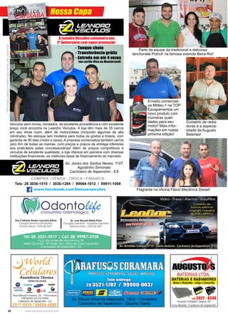 48 www.reportercapixaba.com
Nossa Capa
- Tanque cheio
- Transferência grátis
- Entrada em até 4 vezes
(no cartão Visa ou Mastercard)
*Promoçãoválidasomenteparavenda,nãoparatroca.
A Leandro Veículos comemora seu
2º Aniversário com super promoção*
Veículos semi novos, revisados, de excelente procedência e com excelente
preço você encontra na Leandro Veículos. A loja têm mais de 35 carros
em seu show room, além de motocicletas (incluindo algumas de alta
cilindrada). No estoque tem modelos para todos os gostos e bolsos, com
garantia de 90 dias (motor e caixa). A empresa comercializa também carros
zero Km de todas as marcas, com preços e prazos de entrega inferiores
aos praticados pelas concessionárias! Além de preços competitivos e
veículos de excelente qualidade, a loja oferece em parceria com diversas
instituições financeiras, as melhores taxas de financiamento do mercado.
Tels: 28 3036-1510 / 3036-1284 / 99944-1012 / 99911-1008
www.facebook.com/llemosveiculos
Av. Jones dos Santos Neves, 1107
Agostinho Simonato
Cachoeiro de Itapemirim - ES
COMPRA - VENDA - TROCA - FINANCIA
Flagrante na oficina Flávio Mecânica Diesel!
Conserto de radia-
dores é a especia-
lidade da Augusto
Baterias!
Erivelto comerciali-
za Militec-1 na TOP
Escapamentos um
novo produto com
inúmeras quali-
dades para seu
motor! Mais infor-
mações em nossa
próxima edição!
Parte da equipe da tradicional e deliciosa
lanchonete Potrich na famosa avenida Beira Rio!
 