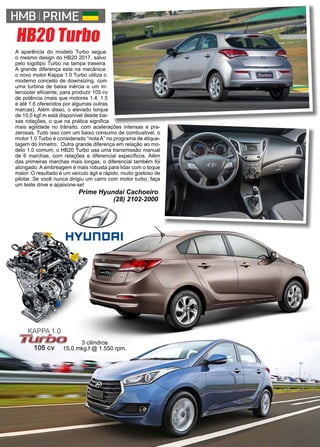 50 www.reportercapixaba.com
Prime Hyundai Cachoeiro
(28) 2102-2000
A aparência do modelo Turbo segue
o mesmo design do HB20 2017, salvo
pelo logotipo Turbo na tampa traseira.
A grande diferença esta na mecânica:
o novo motor Kappa 1.0 Turbo utiliza o
moderno conceito de downsizing, com
uma turbina de baixa inércia e um in-
tercooler eficiente, para produzir 105 cv
de potência (mais que motores 1.4, 1.5
e até 1.6 oferecidos por algumas outras
marcas). Além disso, o elevado torque
de 15,0 kgf.m está disponível desde bai-
xas rotações, o que na prática significa
mais agilidade no trânsito, com acelerações intensas e pra-
zerosas. Tudo isso com um baixo consumo de combustível, o
motor 1.0 Turbo é considerado “nota A” no programa de etique-
tagem do Inmetro. Outra grande diferença em relação ao mo-
delo 1.0 comum, o HB20 Turbo usa uma transmissão manual
de 6 marchas, com relações e diferencial específicos. Além
das primeiras marchas mais longas, o diferencial também foi
alongado. A embreagem é mais robusta para lidar com o toque
maior. O resultado é um veículo ágil e rápido, muito gostoso de
pilotar. Se você nunca dirigiu um carro com motor turbo, faça
um teste drive e apaixone-se!
3 cilindros
15,0 mkg.f @ 1.550 rpm.
HB20 Turbo
 