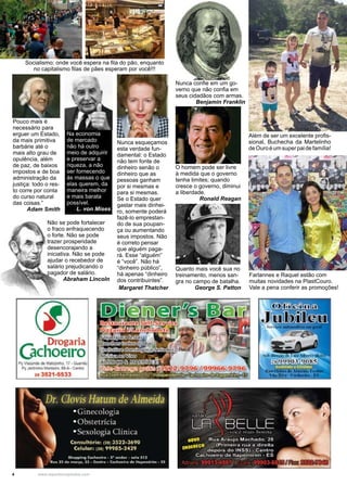4 www.reportercapixaba.com
Além de ser um excelente profis-
sional, Buchecha da Martelinho
deOuroéumsuperpaidefamília!
Farlannes e Raquel estão com
muitas novidades na PlastCouro.
Vale a pena conferir as promoções!
Socialismo: onde você espera na fila do pão, enquanto
no capitalismo filas de pães esperam por você!!!
Nunca esqueçamos
esta verdade fun-
damental: o Estado
não tem fonte de
dinheiro senão o
dinheiro que as
pessoas ganham
por si mesmas e
para si mesmas.
Se o Estado quer
gastar mais dinhei-
ro, somente poderá
fazê-lo emprestan-
do de sua poupan-
ça ou aumentando
seus impostos. Não
é correto pensar
que alguém paga-
rá. Esse “alguém”
é “você”. Não há
“dinheiro público”,
há apenas “dinheiro
dos contribuintes”.
Margaret Thatcher
Pouco mais é
necessário para
erguer um Estado,
da mais primitiva
barbárie até o
mais alto grau de
opulência, além
de paz, de baixos
impostos e de boa
administração da
justiça: todo o res-
to corre por conta
do curso natural
das coisas.”
Adam Smith
Na economia
de mercado
não há outro
meio de adquirir
e preservar a
riqueza, a não
ser fornecendo
às massas o que
elas querem, da
maneira melhor
e mais barata
possível.
L. von Mises
Não se pode fortalecer
o fraco enfraquecendo
o forte. Não se pode
trazer prosperidade
desencorajando a
iniciativa. Não se pode
ajudar o recebedor de
salário prejudicando o
pagador de salário.
Abraham Lincoln
Nunca confie em um go-
verno que não confia em
seus cidadãos com armas.
Benjamin Franklin
O homem pode ser livre
à medida que o governo
tenha limites; quando
cresce o governo, diminui
a liberdade.
Ronald Reagan
Quanto mais você sua no
treinamento, menos san-
gra no campo de batalha.
George S. Patton
 