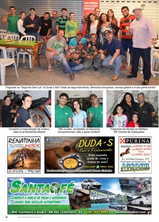 40 www.reportercapixaba.com
Flagrante na “Segunda Sem Lei” no Duda´s Bar! Todas as segundas-feiras, deliciosos tira-gostos, cerveja gelada e muita gente bonita!
Conserto e manutenção de motoci-
cleta é na Renatinha Motos!
Têm muitas novidades na Nacional
Compressores, vale a pena conferir!
Flagrante em familia na Retífica
WF Central de Cabeçotes!
 