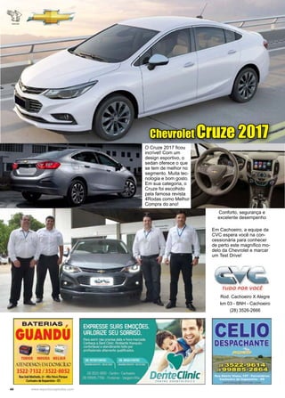 44 www.reportercapixaba.com
Rod. Cachoeiro X Alegre
km 03 - BNH - Cachoeiro
(28) 3526-2666
O Cruze 2017 ficou
incrível! Com um
design esportivo, o
sedan oferece o que
se tem de melhor no
segmento. Muita tec-
nologia e bom gosto.
Em sua categoria, o
Cruze foi escolhido
pela famosa revista
4Rodas como Melhor
Compra do ano!
Em Cachoeiro, a equipe da
CVC espera você na con-
cessionária para conhecer
de perto este magnífico mo-
delo da Chevrolet e marcar
um Test Drive!
Conforto, segurança e
excelente desempenho
Chevrolet Cruze 2017
 
