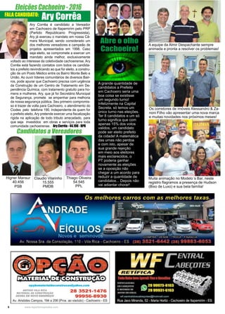 6 www.reportercapixaba.com
Eleições Cachoeiro - 2016
Ary Corrêa é candidato a Vereador
em Cachoeiro de Itapemirim pelo PRP
(Partido Republicano Progressista),
Ary já exerceu o mandato em nossa Câ-
mara Municipal, sendo considerado um
dos melhores vereadores e campeão de
projetos apresentados em 1998. Caso
seja eleito, se compromete a exercer um
mandato ainda melhor, exclusivamente
voltado ao interesse da coletividade cachoeirense. Ary
Corrêa está fazendo contatos com todos os candida-
tos a prefeito reivindicando ao que for eleito, a constru-
ção de um Posto Médico entre os Bairro Monte Belo e
União. Ao ouvir líderes comunitários de diversos Bair-
ros, pode apurar que Cachoeiro precisa com urgência
da Construção de um Centro de Tratamento em De-
pendência Química, com tratamento gratuito para ho-
mens e mulheres. Ary, que já foi Secretário Municipal
de Segurança, promete se empenhar para melhoria
da nossa segurança pública. Seu primeiro compromis-
so é trazer de volta para Cachoeiro, o atendimento do
Ciodes pelo telefone 190. Independente de quem for
o prefeito eleito, Ary pretende exercer uma fiscalização
rígida na aplicação de todo tributo arrecadado, para
que seja investidos em obras e serviços para toda
comunidade cachoeirense. Ary Corrêa - 44.190 - RPR
Ary CorrêaFALA CANDIDATO:
Thiago Oliveira
54.545
PPL
Claudio Vilarinho
15.555
PMDB
Higner Mansur
40.456
PSB
Candidatos a Vereadores
A grande quantidade de
candidatos a Prefeito
em Cachoeiro seria uma
boa coisa se existisse
um segundo turno!
Infelizmente na Capital
Secreta, só temos um
único turno nas eleições.
Ter 8 candidatos e um só
turno significa que com
apenas 15% dos votos
validos, um candidato
pode ser eleito prefeito
da cidade! A matemática
das urnas não perdoa
e com isto, apesar de
sua grande rejeição
em meio aos eleitores
mais esclarecidos, o
PT poderia ganhar
novamente as eleições
se a oposição não
chegar a um acordo para
reduzir a quantidade de
candidatos... Depois não
vai adiantar chorar!
Abre o olho
Cachoeiro!
A equipe da Almir Despachante sempre
animada e pronta a resolver os problemas!
Os corretores de imóveis Alessandro & Za-
noni Filho vão apresentar uma nova marca
e muitas novidades nos próximos meses!
Muita animação no Modelo´s Bar, neste
registro flagramos a presença de Hudson
(Bixo de Luxo) e sua bela família!
 