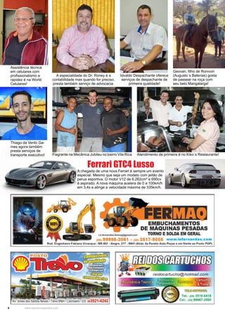 8 www.reportercapixaba.com
A chegada de uma nova Ferrari é sempre um evento
especial. Mesmo que seja um modelo com jeitão de
perua esportiva. O motor V12 de 6.262cm³ e 690cv
é aspirado. A nova máquina acelera de 0 a 100km/h
em 3,4s e atinge a velocidade máxima de 335km/h.
Ferrari GTC4 Lusso
A especialidade do Dr. Roney é a
contabilidade mas quando for preciso,
presta também serviço de advocacia.
Idvaldo Despachante oferece
serviços de despachante de
primeira qualidade!
Atendimento de primeira é no Kiko´s Restaurante!
Assistência técnica
em celulares com
profissionalismo e
rapidez é na World
Celulares!
Thiago da Vento Ga-
mes agora também
presta serviços de
transporte executivo! Flagrante na Mecânica Jubileu no bairro Vila Rica
Geovan, filho de Ronivon
(Augusto´s Baterias) gosta
de passear na roça com
seu belo Mangalarga!
 