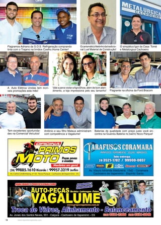 14 www.reportercapixaba.com
Flagramos Adriano da S.O.S. Refrigeração comprando
tinta com o Trajano na Irmãos Coelho Home Center!
A Auto Elétrica Unidas tem incrí-
veis promoções este mês!
Tem excelentes oportunida-
des na Comercial Veículos!
Antônio e seu filho Mateus administram
com competência a Vagalume!
Baterias de qualidade com preço justo você en-
contra na Guandu Bateria no bairro Novo Parque!
Flagrante na oficina da Ford Bracom
Vale a pena visitar aAgroShow, além de bom aten-
dimento, a loja impressiona pelo seu tamanho!
OcarismáticoNetinhodatradicio-
nal Lual Material de Construção!
O simpático Igor da Casa Tomé
e Metalúrgica Cachoeiro
 