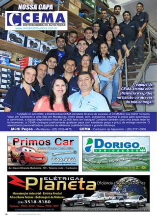 48 www.reportercapixaba.com
	 Fundada no ano 2000, a Distribuidora CEMA completa 16 anos de sucesso. A CEMA têm sua matriz no bairro
Valão em Cachoeiro e uma filial em Marataízes. Entre peças, som, acessórios, insumos e pneus para automóveis
e caminhões, a equipe disponibiliza mais de 20.000 itens em estoque! Contando também com uma ampla rede de
fornecedores, a CEMA consegue praticamente qualquer peça com excelente preço e prazo de entrega recorde. O
atendimento personalizado e produtos de altíssima qualidade fazem a grande diferença.
Múlti Peças - Marataízes - (28) 3532-4475 CEMA - Cachoeiro de Itapemirim - (28) 2101-0900
www.cemadistribuidora.com.br
A equipe da
CEMA atende com
eficiência e rapidez
no balcão ou através
do tele-entrega!
NOSSA CAPA
 