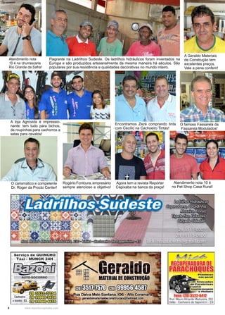 6 www.reportercapixaba.com
Flagrante na Ladrilhos Sudeste. Os ladrilhos hidráulicos foram inventados na
Europa e são produzidos artesanalmente da mesma maneira há séculos. São
populares por sua resistência e qualidades decorativas no mundo inteiro.
Encontramos Zezé comprando tinta
com Cecílio na Cachoeiro Tintas!
A Geraldo Materiais
de Construção tem
excelentes preços.
Vale a pena conferir!
O famoso Fassarela da
Fassarela Modulados!
Atendimento nota
10 é na churrascaria
Rio Grande da Safra!
A loja Agrovida é impressio-
nante: tem tudo para bichos,
de roupinhas para cachorros a
selas para cavalos!
O carismático e competente
Dr. Roger da Procto Center!
RogérioFontoura,empresário
sempre atencioso e objetivo!
Agora tem a revista Repórter
Capixaba na banca da praça!
Atendimento nota 10 é
no Pet Shop Casa Rural!
 