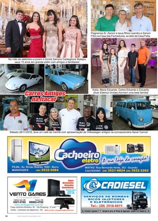 24 www.reportercapixaba.com
No mês de setembro a jovem e bonita Samyra Casteglione festejou
seus 15 anos em grande estilo com amigos e familiares!
Foto:LuzianaAlonso
Flagramos Sr. Zanoni e seus filhos Leandro e Zanoni
FilhonaCasadasFechaduras,aoladodaCasaFeita.
Katia, Maria Eduarda, Carlos Eduardo e Eduardo
(Auto Elétrica Unidas) formam uma bela família!
Carros Antigos
na Itacar
Sábado 26/11/2016, teve um café da manhã com apresentação de Volkswagen antigos na concessionária Itacar Carros!
 