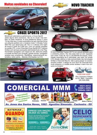 44 www.reportercapixaba.com
Rod. Cachoeiro X Alegre
km 03 - BNH - Cachoeiro
(28) 3526-2666
NOVO TRACKER
O novo Chevrolet Tracker 2017 é um veículo pensado para
o ambiente urbano. Por isso esse SUV já vem equipado
com motor Turbo de 153 cv (24,5KGFM de torque), trans-
missão automática de 6 velocidade, teto solar (na versão
LTZ) direção elétrica e toda exclusividade das tecnologias
OnStar e Chevrolet MyLink. Vale a pena passar na conces-
sionária conferir: o design do novo SUV da Chevrolet ficou
muito atraente e o modelo ainda recebeu o selo A de con-
sumo no Inmetro!
CRUZE SPORT6 2017
Movido por adrenalina e performance, o Cruze Sport6
adota alguns itens exclusivos, não só no visual, mas tam-
bém na parte mecânica. A nova plataforma deixou o carro
114 kg mais leve. A caixa automática de seis marchas forma
um conjunto perfeito com o moderno motor 1.4 Ecotec Turbo
SIDI Flex que desenvolve até 153 cv e oferece 24,5 kgfm
de torque a partir de 2.000 rpm. Com um pacote completo
na versão LTZ, o novo Chevrolet Cruze Sport6 2017 oferece
OnStar com serviços avançados até Android Auto e Car Play.
Há também navegador com mapas em 3D, alerta de colisão
e invasão de faixa com correção, partida remota, carregador
wireless para smartphone, Start&Stop, estacionamento au-
tomático, entre outros... Maiores informações na CVC.
Muitas novidades na Chevrolet!
 