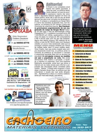 3www.reportercapixaba.com
MENU
Desta edição:
Frédéric Decatoire
Editor
Aqueles que fazem da
revolução pacífica algo
impossível, farão com
que uma revolução
violenta seja inevitável.
John F. Kennedy
(1917-1963)
O Brasil é uma verdadeira zona!
Apesar dos apelos populares, a
cada dia mais, os políticos literal-
mente defecam na cara do povo!
A expressiva maioria dos sena-
dores e deputados federais legislam em favor da
classe política, tendo até a cara de pau de tentar
aprovar leis para livrar corruptos de sentenças ju-
diciais. O corajoso e competente juiz Sergio Moro
é o terror dos bandidos de Brasília mas, com fre-
quência, os ministros do STF aliviam a barra dos
criminosos de colarinhos brancos. Em Cachoei-
ro precisamos urgentemente de um ma-
gistrado do naipe de Sergio Moro! Faltan-
do 30 dias para o final da administração Carlos
Casteglione (PT), a prefeitura municipal torrou R$
1.435.000,00 (um milhão, quatrocentos e trinta e
cinco mil reais) na compra de 350 computadores
a R$ 4.100,00 cada um!!! Se isto não bastasse,
alguns dias depois comprou 350 cadeiras de es-
critório a mais de R$ 700,00 cada uma! Qualquer
cidadão um pouco mais esclarecido sabe que se
consegue comprar produtos similares por menos
da metade deste valor! O jovem prefeito eleito,
Victor Coelho, bem que tentou impedir esta com-
pra obviamente imoral mas, os políticos ainda no
comando da prefeitura se recusaram a cancelar
a vergonhosa aquisição feita com os recursos da
educação! A corrupção cresce na medida
em que a população se cala. Não existe
democracia onde impera a corrupção, a injusti-
ça, a mentira e a hipocrisia. Com uma imprensa
totalmente acovardada, ainda bem que temos a
internet com as redes sociais para informar a po-
pulação das atrocidades éticas cometidas pelos
nossos “lideres”. O Brasil esta mudando e como
disse o Senador Alvaro Dias, os políticos que não
entenderam o recado das ruas serão atropela-
dos... Agradecemos a Deus e a nossos colabora-
dores por mais está edição, boa leitura!
Prestamos aqui uma
última homenagem
a Toquinho, pintor
automotivo de grande
talento, que nós deixou
prematuramente
dia 7 de novembro.
Nossa sinceras
condolências
aos amigos e
familiares.
Na última
edição:
Trocamos o e-mail da
Comec pelo de um dos
sócios Cristiano Tonetto!
13 - A história das motocicletas
15 - Aniversário de Maxwel
16 - O rifle Winchester
17 - Clube de Tiro Esportivo
24 - Carros Antigos na Itacar
26 - Aniversário Agroshow
28 - CIAC Raymundo Andrade
32 - Entrevista: Trio Sidharta
34 - O cão Chow Chow
36 - Noite Especial na Kurumá
40 - Nova Mitsubishi Triton
44 - Novidades na Chevrolet
46 - O Canguru
48 - Nossa Capa: Kiko´s
 