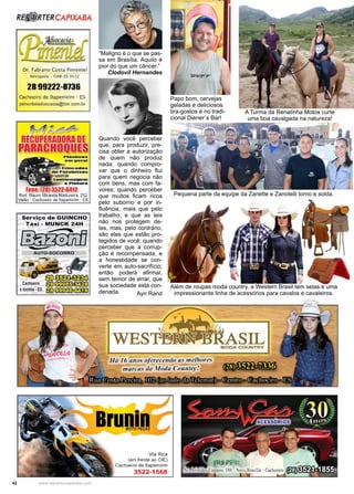 42 www.reportercapixaba.com
Além de roupas moda country, a Western Brasil tem selas e uma
impressionante linha de acessórios para cavalos e cavaleiros.
Quando você perceber
que, para produzir, pre-
cisa obter a autorização
de quem não produz
nada; quando compro-
var que o dinheiro flui
para quem negocia não
com bens, mas com fa-
vores; quando perceber
que muitos ficam ricos
pelo suborno e por in-
fluência, mais que pelo
trabalho, e que as leis
não nos protegem de-
les, mas, pelo contrário,
são eles que estão pro-
tegidos de você; quando
perceber que a corrup-
ção é recompensada, e
a honestidade se con-
verte em auto-sacrifício;
então poderá afirmar,
sem temor de errar, que
sua sociedade está con-
denada. Ayn Rand
“Maligno é o que se pas-
sa em Brasília. Aquilo é
pior do que um câncer.”
Clodovil Hernandes
Papo bom, cervejas
geladas e deliciosos
tira-gostos é no tradi-
cional Diener´s Bar!
A Turma da Renatinha Motos curte
uma boa cavalgada na natureza!
Pequena parte da equipe da Zanette e Zanotelli torno e solda.
 