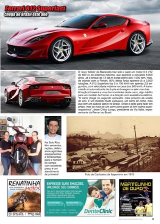 35www.reportercapixaba.com
O novo ‘bólido’ de Maranello traz sob o capô um motor 6.5 V12
de 800 cv de potência máxima, que aparece a elevados 8.000
giros. Já o torque de 73 kgf.m surge pleno aos 7.000 rpm, mas,
de acordo com a Ferrari, 80% desta força aparece já a 3.500
rotações. A 812 Superfast faz 0 a 100 km/h em apenas 2,9 se-
gundos, com velocidade máxima na casa dos 340 km/h. A trans-
missão é automatizada de dupla embreagem e sete marchas.
A tração é traseira e uma das novidades deste carro, algo inédito
para um modelo da Ferrari, é a direção com assistência elétrica.
“O carro chega no segundo semestre, mais próximo da virada
do ano. É um modelo muito exclusivo, um carro de nicho, mas
que tem um público cativo no Brasil. Ainda é cedo para falar em
preço, mas se trata de um carro para quem já tem outros supe-
resportivos”, disse Chico Longo, presidente da Via Itália, repre-
sentante da Ferrari no Brasil.
Ferrari 812 Superfast
chega ao Brasil este ano
Na Solo Rico
têm sementes,
rações, defen-
sivos agricolas,
equipamentos
e ferramentas
para o homem
do campo
com excelente
preço e um
atendimento
de primeira! Foto de Cachoeiro de Itapemirim em 1910
 