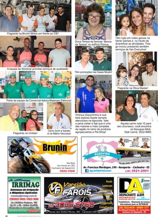 44 www.reportercapixaba.com
Têm tudo em vídeo games na
Vento Games e, no intuito de
diversificar as atividades, Thia-
go inovou prestando também
serviços de Van Executiva!
Flagrante na Ótica Master!
Aquela carne nota 10 para
seu churrasco, você encontra
no Açougue Altoé.
Disk Carne: 3522-9985
Flagrante na Brunin Motos em frente ao CIE!
A equipe da Stockcar promete serviços de qualidade!
Parte da equipe da Comercial Itabira Materiais Elétricos!
Carro bom e barato
é na Mário Veículos!Flagrante na Unidas!
Vinicius (Gauchinho) e sua
bela esposa Gisele sempre
atenciosos na Agrovida. Vale
a pena visitar a loja que é uma
das maiores e mais completa
da região no ramo de produtos
agropecuários e Pet Shop!
Dona Tereza da famosa “Banca
da Tereza” no edifício Primus.
Têm promoções nas Casas Moulin!
 