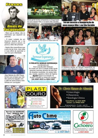 22 www.reportercapixaba.com
O PROJETO SEMEAR ESPERANÇA
coordenado por
Ana Lúcia Buzatto Delpupo,
foi criado em 2013 e desde então ajuda
pessoas carentes através de todo tipo
de doações recebidas, de cestas bási-
cas, roupas, sapatos a itens de higiene.
Ajude! Deixe sua doação na
PLAST COURO ou entre em contato:
(28) 99881-9635 ou 99941-0997
ana.semearesperanca@gmail.com
Foi um sucesso a inauguração do
novo espaço Kiko´s no São Geraldo
A dinâmica equipe do famoso restaurante se
superou para oferecer o melhor a seus clientes!
Muita gente bonita compareceu a inauguração
do novo espaço Kiko´s no bairro São Geraldo
Como sempre o atendimento ficou nota 10!
Frases
Alexis de
Tocqueville
- Mais que as idéias, são os
interesses que separam as
pessoas.
- O maior cuidado de um
Governo deveria ser o de
habituar, pouco a pouco, os
povos a dele não precisar.
- Nada é tão maravilhoso que
a arte de ser livre, mas nada
é mais difícil de aprender a
usar do que a liberdade.
Jõao Batista da JBS Peças
lembra aos amigos que não
têm nenhuma ligação com
a JBS da carne podre e dos
bilhões em corrupção!
 