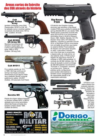 12 www.reportercapixaba.com
O Exército dos Estados Unidos
anunciou que escolheu a Sig-Sauer
modelo P320 para substituir a pistola de
serviço Beretta M9 em uso desde 1985.
Testes foram conduzidos durante três
anos (2014-2016) e os concorrentes
eliminados foram a Smith & Wesson,
Glock, H&K, Walther, Beretta, CZ, FN
Herstal, Kriss USA e STI-Detonics
Defense. Lançada no mercado civil em
2014, a Sig-Sauer P320 é uma pistola
com armação de polímero que opera
no sistema Striker Fired (sistema
de disparo com percussor lançado,
ou seja: o percussor é ativado
com uma mola que é comprimida
e depois solta, ao invés de ter um
cão batendo atrás. A P320 possui
registro de segurança manual, é
modular e 100% intercambiável. O
contrato de U$ 580 milhões, têm 10
anos de duração e prevê a entrega
de 280.000 pistolas nos tamanhos
“Full Size” e “Compacto” somente
no primeiro ano. Todas as
pistolas serão configuráveis
para receber silenciadores e
também incluir carregadores
de capacidade padrão e de
capacidade estendida.
Sig-Sauer
P320
A P320 é a pri-
meira pistola com
módulos intercam-
biáveis. Podem ser
ajustados em
tamanho de
armação e
calibre pelo
operador.
Disponível em:
9x19mm,
.357 SIG,
.40 S&W,
.45 ACP e
.380 ACP.
também conhecido como SAA,
Peacemaker, M1873 e Colt .45,
foi adotado como o revólver padrão
no exército dos EUA entre 1873 e
1892. (Calibre .45 Colt)
Colt M1892
US Army DA
Revólver funcionando em
simples e dupla ação, foi
a arma curta regulamentar
entre 1892 e 1910.
(Calibre .38 long Colt)
Colt M1911
Foi a pistola padrão de 1911
a 1985. Até hoje continua em
serviço nas forças armadas
americanas já que alguns milita-
res a preferem devido a grande
potência do calibre .45 ACP
(Calibre .45 Automatic Colt Pistol)
Pistola de origem italiana baseada
no famoso modelo 92FS, a M9 foi
adotada como arma secundária
oficial das forças armadas dos
Estados Unidos desde 1985.
(Calibre 9x19mm)
Beretta M9
Armas curtas do Exército
dos EUA através da história
Colt
Single Action
Army
 