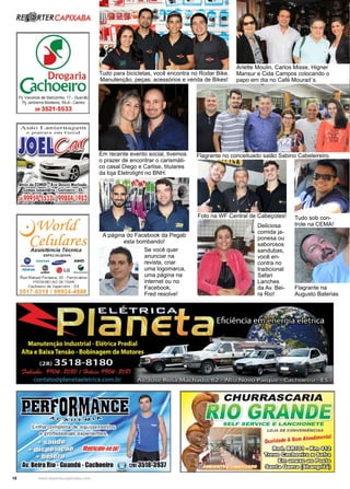 18 www.reportercapixaba.com
Ariette Moulin, Carlos Misse, Higner
Mansur e Cida Campos colocando o
papo em dia no Café Mourad´s.
Em recente evento social, tivemos
o prazer de encontrar o carismáti-
co casal Diego e Carlise, titulares
da loja Eletrolight no BNH.
Flagrante no conceituado salão Sabino Cabeleireiro.
A página do Facebook da Pegab
esta bombando!
Se você quer
anunciar na
revista, criar
uma logomarca,
uma página na
internet ou no
Facebook,
Fred resolve!
Tudo sob con-
trole na CEMA!
Tudo para bicicletas, você encontra no Rodar Bike.
Manutenção, peças, acessórios e venda de Bikes!
Deliciosa
comida ja-
ponesa ou
saborosos
sandubas,
você en-
contra no
tradicional
Safari
Lanches
da Av. Bei-
ra Rio!
Flagrante na
Augusto Baterias
Foto na WF Central de Cabeçotes!
 