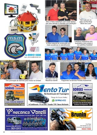 46 www.reportercapixaba.com
A Dida material de construção pro-
mete excelência no atendimento!
Ladrilhos hidráulicos com
qualidade e bom preço é
na Ladrilhos Sudeste!
Têm promoção de alarmes para motos na Unidas!
Kiko e Fábio trabalham com muita dedica-
ção para atender a clientela com perfeição!
Têm tudo em ra-
ções na Pet Shop
Bicho de Luxo!
Parte da animada e competentíssima equipe da Mecânica Vanelli!
Serviços 10 é na
Mecânica Vanelli Flagrantes na famosa Panetto Acessórios!
 