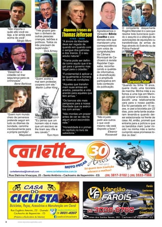 6 www.reportercapixaba.com
O competente despachante
Rogério Marcolan é o cara que
resolve toda burocracia quan-
do o assunto é a obtenção de
autorizações de aquisições ou
transferências de armas de
fogo através do Exército ou da
Polícia Federal!
Sargento Fahur
“Não importa o
quão alto você es-
teja, a lei ainda está
acima de você”.
Sérgio Moro
“Desarmar o
cidadão só traz
segurança para os
criminosos”.
Bene Barbosa
“Quem num mundo
cheio de perversos
pretende seguir em
tudo os ditames da
bondade, caminha
inevitavelmente para
a própria perdição”.
Maquiavel
Agradecemos o
Vereador Sílvio
Coelho e aos
demais edis que
mandaram uma
correspondência
com votos de
congratulações
da Câmara
Municipal de Ca-
choeiro à revista
Repórter Capi-
xaba, reconhe-
cendo a qualida-
de informativa,
a diversificação
e a amplitude
participativa em
todo conteúdo
da publicação.
“Não é justo
pedir aos outros
o que você
mesmo não está
disposto a fazer.”
Eleanor
Roosevelt
“Três grupos gas-
tam o dinheiro de
outras pessoas:
crianças, ladrões e
políticos. Todos os
três precisam de
supervisão.”
Dick Armey
“Quem aceita o
mal sem protestar,
coopera com ele.”
Martin Luther King
"Eu penso que um
homem não é mais
que um escravo se
lhe tiram seu rifle e
seu cavalo."
Tom Horn
“A árvore da liberdade
deve ser regada de
quando em quando com
o sangue dos patriotas
e dos tiranos. É o seu
adubo natural.”
“Tirania pode ser defini-
da como aquilo que é le-
gal para o governo mas
ilegal para o cidadão.”
“Fundamental é aplicar a
lei igualmente a homens
de todas as condições.”
“Aqueles que transfor-
mam suas armas em
arados, passarão a vida
arando para aqueles que
têm armas.”
“Os bancos são mais
perigosos para a nossa
liberdade que os exérci-
tos com armas.”
“Não mordas um prazer
antes de ver se não há
algum anzol escondido
nele.”
“Honestidade é o primei-
ro capítulo no livro da
sabedoria.”
Algumas Frases de
ThomasJefferson1743 - 1826
“Quando eu tinha 16 anos,
queria muito uma bicicleta
de marcha. Minha mãe e eu
fomos a uma loja em Marin-
gá comprar a bicicleta, e eu
escolhi uma relativamente
cara para o nosso padrão.
Ela foi parcelada em 15 ve-
zes, e usei a bicicleta por 22
dias, pois certa tarde acaba-
ram levando-a quando dei-
xei estacionada na frente de
casa. Ali, então, prometi que
entraria para a polícia e que
os bandidos iriam ‘pular mi-
údo’ na minha mão e tenho
cumprido essa promessa to-
dos os dias”.
 