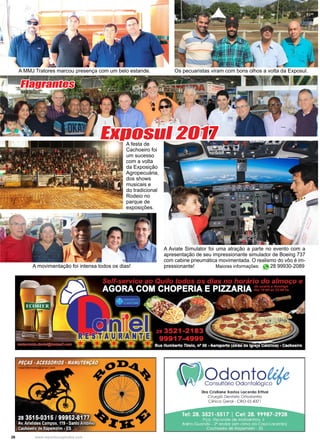 26 www.reportercapixaba.com
A MMJ Tratores marcou presença com um belo estande. Os pecuaristas viram com bons olhos a volta da Exposul.
A Aviate Simulator foi uma atração a parte no evento com a
apresentação de seu impressionante simulador de Boeing 737
com cabine pneumática movimentada. O realismo do vôo é im-
pressionante! Maiores informações: 28 99930-2089A movimentação foi intensa todos os dias!
Exposul 2017A festa de
Cachoeiro foi
um sucesso
com a volta
da Exposição
Agropecuária,
dos shows
musicais e
do tradicional
Rodeio no
parque de
exposições.
Flagrantes
 