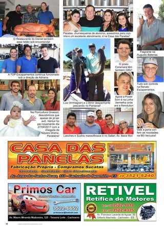 10 www.reportercapixaba.com
O posto
Coramara têm
também GNV!
Vale a pena con-
ferir as novidades
na M3 Veículos!
O Restaurante do Daniel também
assa leitão sob encomenda!
A TOP Escapamentos continua funcionado
sob a direção de Adriana.
Na Floricultura Girassol,
descobrimos que
apesar de já ser
avô, Vantuir foi
pai novamente dia
27/04/2017 com a
chegada de
Nayara Direna.
Parabéns!
Panelas, churrasqueiras de alumínio, acessórios para cozi-
nha e um excelente atendimento, é na Casa das Panelas!
Luiz (Irrimagran) e o Almir despachante
pescando no Pantanal!
Flagrante na
Augusto Baterias.
Lanches e Sushis maravilhosos é no Safari, Av. Beira Rio!
Agora a Power
Som é na Linha
Vermelha onde
era a Revolution
Tudo sob controle
na Renato
Escapamentos.
 