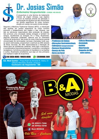 17www.reportercapixaba.com
Dr. Josias Simão
- Cólicas Menstruais
- Ansiedade
- Insônia
- Hipertensão
- Sequelas de AVC
entre outros...
- Problemas de Coluna
- Alterações Gastrointestinais
- Sobrepeso (emagrecimento)
- Doenças Respiratórias
- Doença de Pele
- Dores em Geral
A acupuntura é uma técnica de tratamento
milenar, de origem chinesa, cujo objetivo
é curar as doenças através da aplicação e
manipulação de agulhas que são introduzidas
em pontos específicos do corpo humano,
situado em canais nos quais circula energia.
Segundo a Medicina Tradicional Chinesa (MTC), a introdução
das agulhas em pontos específicos do corpo humano
promove o fortalecimento dos órgãos e das vísceras, que
são as estruturas responsáveis pela produção de energia.
Isto promove uma circulação destas energias e também do
sangue, equilibrando as energias Yin e Yang. Atualmente,
segundo pesquisas ocidentais, sabe-se que os chamados
“pontos de acupuntura” são locais do corpo onde temos grande
concentração de terminações nervosas chamadas livres que,
ao serem estimuladas, encaminham o estímulo ao SNC através
de fibras nervosas. No SNC desencadeia-se a liberação de
vários tipos de substâncias cerebrais, entre elas a serotonina,
a norodrenalina (neurotransmissores), a endorfina, a encefalina
(analgésico), hormônios produzidos no hipotálamo e na hipófise
e outros. Atualmente acreditamos que seja um dos princípios
que explique a ação da acupuntura.
Enfermeiro/ Acupunturista - COREN: 436.365-ES
Ed. Med Center - Praça Ruth de Almeida R. Vieira, 31
Gilberto Machado (Subida Jaraguá)
Cachoeiro de Itapemirim - ES
(28) 3036-0698 / 99928-0698 (28)99906-2691
 