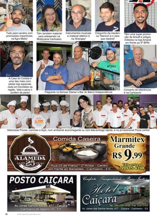 22 www.reportercapixaba.com
Deliciosas Pizzas, Lanches e Açaí, num ambiente aconchegante ou com tele-entrega rápida, é na já tradicional Pizza Lenha!
Chiquinho da mecâni-
ca Titanium é o cara
que resolve!
Têm uma super promo-
ção de Airsoft e artigos
militares na loja Amaral
em frente ao 9º BPM.
Tudo para cavalos com
promoções imperdíveis
na Agro Mello!
A Casa do Ciclista é
uma das mais com-
pletas loja especiali-
zada em bicicletas da
região. Vale a pena ir
conferir de perto! Flagrante no famoso Diener´s Bar do Bairro Independência
Têm também material
para artesanato na
Molduraria Cachoeiro
Instrumentos musicais
e material elétrico é
na Shangay!
Conserto de eletrônicos
é na Carlosom!
 