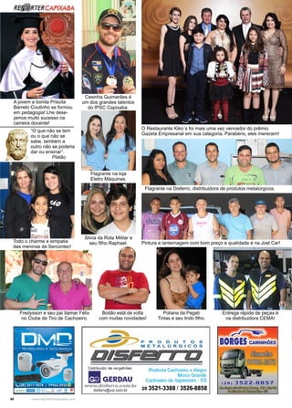 40 www.reportercapixaba.com
Cesinha Guimarães é
um dos grandes talentos
do IPSC Capixaba.
O Restaurante Kiko´s foi mais uma vez vencedor do prêmio
Gazeta Empresarial em sua categoria. Parabéns, eles merecem!
Flagrante na loja
Eletro Máquinas.
Silvia da Rota Militar e
seu filho Raphael.
Flagrante na Disferro, distribuidora de produtos metalúrgicos.
Pintura e lanternagem com bom preço e qualidade é na Joel Car!
Fredysson e seu pai Itamar Félix
no Clube de Tiro de Cachoeiro.
Todo o charme e simpatia
das meninas da Sercontec!
A jovem e bonita Priscila
Barreto Coutinho se formou
em pedagogia! Lhe dese-
jamos muito sucesso na
carreira docente!
“O que não se tem
ou o que não se
sabe, também a
outro não se poderia
dar ou ensinar”.
Platão
Entrega rápida de peças é
na distribuidora CEMA!
Bodão está de volta
com muitas novidades!
Poliana da Pegab
Tintas e seu lindo filho.
 