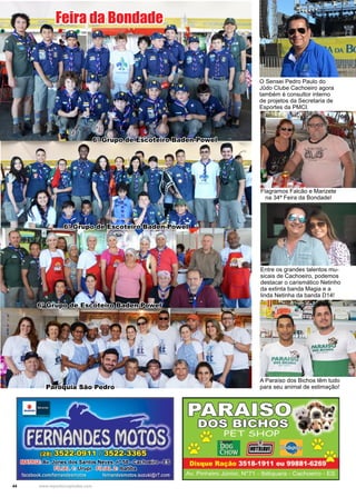 44 www.reportercapixaba.com
6º Grupo de Escoteiro Baden-Powel
6º Grupo de Escoteiro Baden-Powel
6º Grupo de Escoteiro Baden-Powel
Paróquia São Pedro
Entre os grandes talentos mu-
sicais de Cachoeiro, podemos
destacar o carismático Netinho
da extinta banda Magia e a
linda Netinha da banda D14!
O Sensei Pedro Paulo do
Jûdo Clube Cachoeiro agora
também é consultor interno
de projetos da Secretaria de
Esportes da PMCI.
Flagramos Falcão e Marizete
na 34ª Feira da Bondade!
Feira da Bondade
A Paraíso dos Bichos têm tudo
para seu animal de estimação!
 