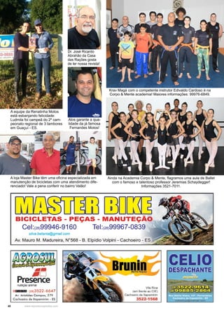 48 www.reportercapixaba.com
A equipe da Renatinha Motos
está esbanjando felicidade:
Ludmila foi campeã do 2º cam-
peonato regional de 3 tambores
em Guaçuí - ES.
Dr. José Ricardo
Abrahão da Casa
das Rações gosta
de ler nossa revista!
Krav Magá com o competente instrutor Edivaldo Cardoso é na
Corpo & Mente academia! Maiores informações: 99976-6849.
Ainda na Academia Corpo & Mente, flagramos uma aula de Ballet
com o famoso e talentoso professor Jeremias Schaydegger!
Informações 3521-7011.
Alos garante a qua-
lidade da já famosa
Fernandes Motos!
A loja Master Bike têm uma oficina especializada em
manutenção de bicicletas com uma atendimento dife-
renciado! Vale a pena conferir no bairro Valão!
 