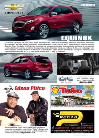 5www.reportercapixaba.com
Animar sua festa, com o melhor da MPB ou com estilos
variados e bem eclético, é com Edson “Pitico”! Contato para
shows em casamentos, aniversários, confraternizações ou
bares e restaurantes: (28) 99257-1472.
Edson Pitico
O Chevrolet Equinox é um carro único. Rodas de alumínio 19’’, abertura e fechamento elétrico do porta-malas com sensor
de movimento, teto solar elétrico panorâmico, sistema Easy Park, tração integral “AWD”, sistema de som premium com alto-
-faltantes Bose. Tem todos os diferenciais de segurança: frenagem automática de emergência, assistente de permanência
na faixa, banco do motorista com alerta de segurança, alertas de colisão frontal, de mudança de faixa, de ponto cego, entre
outros. Moderno câmbio automático de 9 marchas. O motor turbo 2.0 de 4 cilindros em linha 16V com Injeção eletrônica Direta
a gasolina rende incríveis 262 cv @ 5500 rpm e um torque de 37 mkgf @ 4500 rpm.
EQUINOX
Lançamento
Maiores informações:
Rod. Cachoeiro X Alegre
km 03 - BNH - Cachoeiro
(28) 3526-2666
 