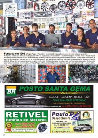 26 www.reportercapixaba.com
Fundada em 1992, a Pegab Peças e Acessórios completa 25 anos de funcionamento neste mês de novembro.
A empresa passou por diversas mudanças, em 1997 se especializou em acessórios e acabamentos para veículos. Hoje a Pegab Peças
e Acessórios têm mais de 20.000 itens diferentes em estoque e uma equipe de profissionais experientes e dedicados em orientar e
atender rápidamente a clientela. Em 2016, há exatamente um ano, a empresa inaugurou sua nova, ampla e moderna sede com mais de
900m2. O local têm um estacionamento privativo na Avenida Aristides Campos, uma das mais movimentadas da cidade. Obviamente
para festejar esta data comemorativa, a Pegab Peças e Acessórios está promovendo uma grande promoção em todos seus produtos.
www.pegab.com.br
 