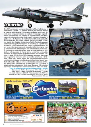 28 www.reportercapixaba.com
O Harrier
Em 1978, entrou em serviço embarcado na Marinha Britânica o
Sea Harrier FRS.Mk 1, o primeiro avião a jato militar a decolar
e a aterrar verticalmente e o primeiro subsônico, após mais de
vinte anos em que a indústria só produzia novos caças supersô-
nicos. O Harrier teve seu batismo de fogo na Guerra das Malvi-
nas onde operou com muita eficiência em combate, arrasando o
poder aéreo da Argentina. O modelo Harrier GR.Mk 3, produzido
sob licença pela McDonnell Douglas, foi adotado pelos Fuzilei-
ros Navais dos Estados Unidos como AV-8A. Fez tanto sucesso
embarcado nos porta-helicópteros de assalto que, a pedido dos
Fuzileiros, o fabricante americano iniciou o desenvolvimento de
um novo avião, essencialmente baseado no Harrier original mas
já suficientemente diferente para ser considerado outro modelo.
O interesse da British Aerospace levou ao desenvolvimento con-
junto, e este sucessor do Harrier entrou em serviço em meados
dos anos 80 com os nomes de AV-8B Harrier II (nos Estados Uni-
dos) e Harrier GR.Mk 5 (na RAF), havendo pequenas diferenças
de equipamento eletrônico entre as versões americana e britâ-
nica. Desde 1991, esses aviões têm sido largamente utilizados
nos conflitos do Iraque, dos Bálcãs e do Afeganistão, sendo bas-
tante adequados a bases aéreas próximas dos locais de conflito.
No Reino Unido, o Harrier saiu de serviço em 2011 e os EUA é
atualmente o único operador deste caça. Cerca de 150 unidades
devem ser modernizadas e ficarem operacionais até o ano 2025.
Caça de defesa e intervenção de base móvel - Harrier
Comprimento: 14,2 m - Envergadura: 7,6 m - Altura: 3,71 m
Peso vazio: 6 374 kg - Peso máx. de decolagem: 11 900 kg
Velocidade máxima: 1 182 km/h - Alcance de combate: 1.000 km
Alcance (MTOW): 3 600 km - Teto máximo: 16 000 m (52 500 ft)
Razão de subida: 250 m/s
 