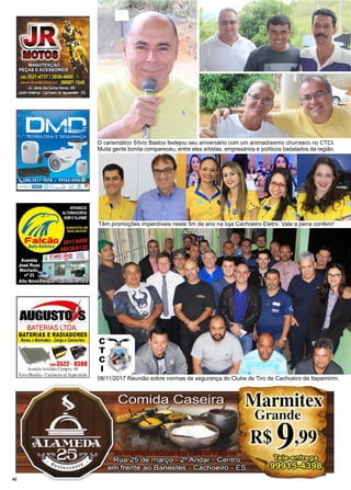 42 www.reportercapixaba.com
O carismático Sílvio Bastos festejou seu aniversário com um animadíssimo churrasco no CTCI.
Muita gente bonita compareceu, entre eles artistas, empresários e políticos badalados da região.
Têm promoções imperdíveis neste fim de ano na loja Cachoeiro Eletro. Vale a pena conferir!
08/11/2017 Reunião sobre normas de segurança do Clube de Tiro de Cachoeiro de Itapemirim.
C
T
C
I
 