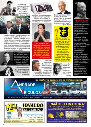 6 www.reportercapixaba.com
O Deputado
Federal Jair
Bolsonaro foi o
autor da lei que
torna obrigatório
a impressão
do voto nas
eleições 2018, possibilitando
a recontagem. O TSE acha o
processo caro e complicado...
“Jornalismo é
publicar aquilo que
alguém não quer
que se publique.
Todo o resto
é publicidade.”
George Orwell
“A justiça não consiste
em ser neutro entre o
certo e o errado, mas
em descobrir o certo e
sustentá-lo, onde quer
que ele se encontre,
contra o errado.”
Theodore Roosvelt
Juarez Letaef e o Capitão Bolsonaro em
recente evento no Rio de Janeiro.
O polêmico Deputado Federal visitou
Vitória (ES) em novembro e foi recebi-
do por uma legião de fãs no aeroporto.
Apesar dos constantes e covardes ata-
ques de grupos esquerdistas, entre os
presidenciáveis Jair Bolsonaro lidera as
intenções de votos na parcela mais rica
e escolarizada da população.
Por que tanta gente
quer ir morar ilegal nos
EUA se lá não tem CLT,
Justiça do Trabalho,
SUS, INSS e Estatuto
do Desarmamento?
E ao contrário, têm
prisão perpétua,
pena de morte e
menor criminoso é
tratado como adulto.
Me expliquem! Me
expliquem como alguém
foge do paraíso para ir
morar na opressão?!
A força não
provém da
capacidade
física.
Provém de
uma vontade
indomável.
Gandhi
“Ás vezes eu me
pergunto: porque que
no Brasil, um país que
nada funciona, temos
um sistema eleitoral
dos mais eficientes e
rápidos do mundo?
No mínimo, estranho!”
Pedro Cardoso
As urnas eletrônicas usadas
no Brasil foram rejeitadas
em mais de 50 países e
declaradas inconstitucionais
na Holanda e na Alemanha.
“Existe apenas um chefe,
o cliente. E ele pode
demitir todos na empresa,
desde o presidente,
simplesmente gastando o
dinheiro em outro lugar”.
Sam Walton
?
SocialistadeIphone
“O descontentamento
é o primeiro passo na
evolução de um homem
ou de uma nação.”
Oscar Wilde
“O medo é o verdadeiro
e único inimigo.”
“Informação é crucial.
Nunca vá para a
batalha sem saber o
que pode estar contra
você.”
“Finja estar fraco e
seu inimigo se tornará
arrogante e negligente.”
“As oportunidades
multiplicam-se à medida
que são agarradas.”
“No meio do caos
há sempre uma
oportunidade.”
“A arte da guerra nos
ensina a não confiar
na probabilidade de o
inimigo não estar vindo,
mas sim na nossa
própria prontidão para
recebê-lo.”
“Quando cercar o
inimigo, deixe uma
saída para ele, caso
contrário, ele lutará
como um tigre até a
morte.”
Sun Tzu
(544 a.C. - 496 a.C.)
 