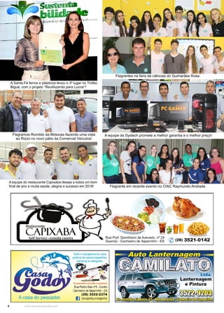 8 www.reportercapixaba.com
A equipe do restaurante Capixaba deseja a todos um bom
final de ano e muita saúde, alegria e sucesso em 2018!
Flagrantes na feira de ciências do Guimarães Rosa.
A equipe da Systech promete a melhor garantia e o melhor preço!
Flagrante em recente evento no CIAC Raymundo Andrade.
A Santa Fé ferros e plásticos levou o 3º lugar no Troféu
Biguá, com o projeto “Reutilizando para Lucrar”!
Flagramos Romildo da Motocas fazendo uma vista
ao Rizzo no novo pátio da Comercial Veículos!
 