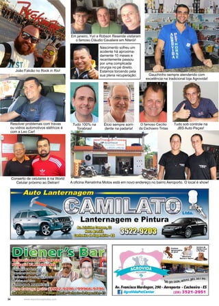 34 www.reportercapixaba.com
Resolver problemas com travas
ou vidros automotivos elétricos é
com a Leo Car!
Em janeiro, Yuri e Robson Resende visitaram
o famoso Cláudio Cavaliere em Niterói!
Conserto de celulares é na World
Celular próximo ao Detran!
João Falcão no Rock in Rio!
Nascimento sofreu um
acidente há aproxima-
damente 10 meses e
recentemente passou
por uma complicada
cirurgia no pé direito.
Estamos torcendo pela
sua plena recuperação.
Tudo 100% na
Torabras!
Élcio sempre sorri-
dente na padaria!
O famoso Cecílio
da Cachoeiro Tintas
Gauchinho sempre atendendo com
excelência na tradicional loja Agrovida!
Tudo sob controle na
JBS Auto Peças!
A oficina Renatinha Motos está em novo endereço no bairro Aeroporto. O local é show!
 