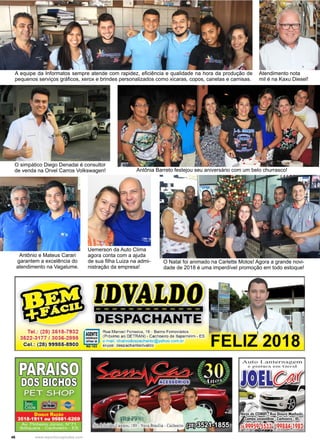 46 www.reportercapixaba.com
A equipe da Informatos sempre atende com rapidez, eficiência e qualidade na hora da produção de
pequenos serviços gráficos, xerox e brindes personalizados como xicaras, copos, canetas e camisas.
O Natal foi animado na Carlette Motos! Agora a grande novi-
dade de 2018 é uma imperdível promoção em todo estoque!
Atendimento nota
mil é na Kaxu Diesel!
O simpático Diego Denadai é consultor
de venda na Orvel Carros Volkswagen! Antônia Barreto festejou seu aniversário com um belo churrasco!
Antônio e Mateus Carari
garantem a excelência do
atendimento na Vagalume.
Uemerson da Auto Clima
agora conta com a ajuda
de sua filha Luiza na admi-
nistração da empresa!
 
