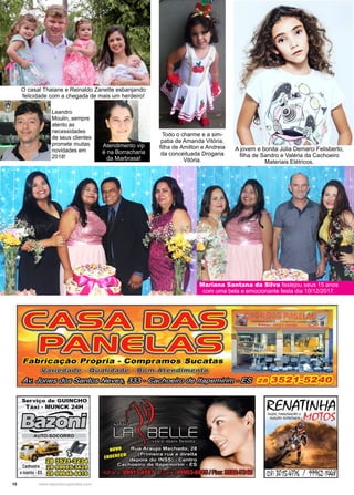 10 www.reportercapixaba.com
O casal Thaiane e Reinaldo Zanette esbanjando
felicidade com a chegada de mais um herdeiro!
Leandro
Moulin, sempre
atento as
necessidades
de seus clientes
promete muitas
novidades em
2018!
Mariana Santana da Silva festejou seus 15 anos
com uma bela e emocionante festa dia 10/12/2017.
A jovem e bonita Júlia Demarci Felisberto,
filha de Sandro e Valéria da Cachoeiro
Materiais Elétricos.
Atendimento vip
é na Borracharia
da Marbrasa!
Todo o charme e a sim-
patia de Amanda Vitória,
filha de Amilton e Andreia
da conceituada Drogaria
Vitória.
 