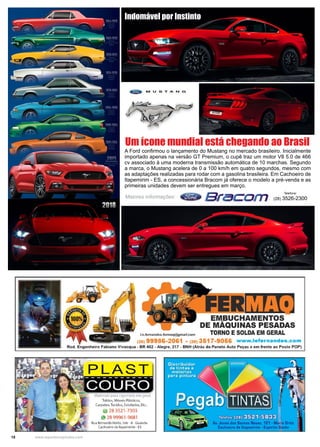 18 www.reportercapixaba.com
A Ford confirmou o lançamento do Mustang no mercado brasileiro. Inicialmente
importado apenas na versão GT Premium, o cupê traz um motor V8 5.0 de 466
cv associado à uma moderna transmissão automática de 10 marchas. Segundo
a marca, o Mustang acelera de 0 a 100 km/h em quatro segundos, mesmo com
as adaptações realizadas para rodar com a gasolina brasileira. Em Cachoeiro de
Itapemirim - ES, a concessionária Bracom já oferece o modelo a pré-venda e as
primeiras unidades devem ser entregues em março.
2018
Indomável por Instinto
Um ícone mundial está chegando ao Brasil
Maiores informações:
Telefone:
(28) 3526-2300
 