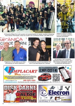 36 www.reportercapixaba.com
Flagramos o Tio do Caldo e Luiz Viera
conversando em frente a Mecamvil.
O competente Chiquim da mecânica Tita-
nium e sua bela esposa Dra. Vanessa.
Os famosos e bem sucedidos
advogados Rômulo Louzada, pai e
filho, sempre esbanjando carisma
no tradicional café Mourad´s.
O Orquestra Allegro faz muito sucesso com apresentações em igrejas, escolas e shoppings.
Para maiores informações, entrar em contato com a professora Mirela: (28) 99961-8114.
Gabriel é craque no futebol
e com sua equipe já ganhou
diversas premiações!
 