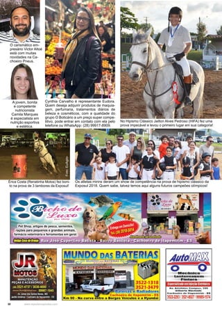 30 www.reportercapixaba.com
O carismático em-
presário Victor Altoé
está com muitas
novidades na Ca-
choeiro Pneus.
A jovem, bonita
e competente
nutricionista
Camila Marques
é especialista em
nutrição esportiva
e estética.
Foto:EuAgito
Érica Costa (Renatinha Motos) fez boni-
to na prova de 3 tambores da Exposul!
Cynthia Carvalho é representante Eudora.
Quem deseja adquirir produtos de maquia-
gem, perfumaria, tratamentos diários de
beleza e cosméticos, com a qualidade do
grupo O Boticário a um preço super compe-
titivo, pode entrar em contato com ela pelo
telefone ou WhatsApp: (28) 99917-8909.
Os atletas mirins deram um show de competência na prova de hipismo clássico da
Exposul 2018. Quem sabe, talvez temos aqui alguns futuros campeões olímpicos!
No Hipismo Clássico Jailton Alves Pedroso (HIFA) fez uma
prova impecável e levou o primeiro lugar em sua categoria!
 