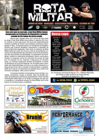 49www.reportercapixaba.com
	 Agora quem deseja atirar com armas de fogo pode
se dirigir a loja Rota Militar para praticar o esporte com mui-
to conforto e total segurança. No local são disponibilizados
diversos modelos de armas como pistolas, revólveres, espin-
gardas e rifles. A empresa possui um Certificado de Registro
emitido pelo Exército Brasileiro autorizando a atividade de
forma totalmente legalizada. Para atirar no estande da Rota
Militar basta ser maior de 18 anos e não ter antecedentes cri-
minais (os antecedentes são checados na hora da apresenta-
ção dos documentos de identidade). O ambiente é aconche-
gante, moderno e totalmente climatizado. Quem nunca atirou
recebe um pequeno curso de manuseio de armas de fogo
por um instrutor de tiro. Visando a segurança em primeiro
lugar, um instrutor experiente sempre acompanha e orienta
os atiradores na hora dos disparos. As munições para a ativi-
dade são disponibilizadas no local a um preço acessível e o
aluguel das armas não é cobrado. Existe também a possibili-
dade de se tornar um associado do estande para usufruir de
inúmeras vantagens. Vale a pena conferir!
	 A empresa também comercializa armas de fogo, mu-
nições, acessórios, roupas e airsofts, além de prestar ser-
viços de assessoria processual especializado. Para maiores
informações basta ligar ou se dirigir à recepção da loja que
a simpática e competente equipe da Rota Militar terá muito
prazer em fornecer todos os detalhes.
Av. Francisco Larcerda de Aguiar, 271 - Gilberto Machado
(em frente a Jobel, próximo ao Posto Senna)
Cachoeiro de Itapemirim - ES
Nossa capa
A jovem e
bonita
Suélen
foi na Rota
Militar atirar
de pistola
.380 e
espingarda
calibre 12.
A moça
nunca
tinha usado
arma mas,
seguindo as
orientações
do instrutor,
obtive um
excelente
desempenho!
Com sete anos no mercado, a loja Rota Militar inovou
inaugurando em Cachoeiro de Itapemirim o primeiro
estande de tiro indoor do sul do estado.
 