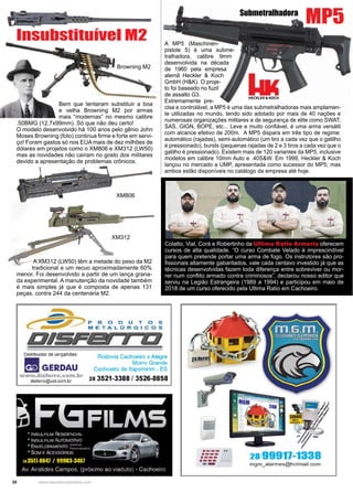 20 www.reportercapixaba.com
A MP5 (Maschinen-
pistole 5) é uma subme-
tralhadora, calibre 9mm
desenvolvida na década
de 1960 pela empresa
alemã Heckler & Koch
GmbH (H&K). O proje-
to foi baseado no fuzil
de assalto G3.
Extremamente pre-
cisa e controlável, a MP5 é uma das submetralhadoras mais amplamen-
te utilizadas no mundo, tendo sido adotado por mais de 40 nações e
numerosas organizações militares e de segurança de elite como SWAT,
SAS, GIGN, BOPE, etc... Leve e muito confiável, é uma arma versátil
com alcance efetivo de 200m. A MP5 dispara em três tipo de regime:
automático (rajadas), semi-automático (um tiro a cada vez que o gatilho
é pressionado), bursts (pequenas rajadas de 2 e 3 tiros a cada vez que o
gatilho é pressionado). Existem mais de 120 variantes da MP5, inclusive
modelos em calibre 10mm Auto e .40S&W. Em 1999, Heckler & Koch
lançou no mercado a UMP, apresentada como sucessor do MP5; mas
ambos estão disponíveis no catálogo da empresa até hoje.
Bem que tentaram substituir a boa
e velha Browning M2 por armas
mais “modernas” no mesmo calibre
.50BMG (12,7x99mm). Só que não deu certo!
O modelo desenvolvido há 100 anos pelo gênio John
Moses Browning (foto) continua firme e forte em servi-
ço! Foram gastos só nos EUA mais de dez milhões de
dólares em projetos como o XM806 e XM312 (LW50)
mas as novidades não caíram no gosto dos militares
devido a apresentação de problemas crônicos.
Insubstituível M2
A XM312 (LW50) têm a metade do peso da M2
tradicional e um recuo aproximadamente 60%
menor. Foi desenvolvido a partir de um lança grana-
da experimental. A manutenção da novidade também
é mais simples já que é composta de apenas 131
peças, contra 244 da centenária M2.
Browning M2
XM806
XM312
Submetralhadora
Colatto, Vial, Corá e Robertinho da Ultima Ratio Armeria oferecem
cursos de alta qualidade. “O curso Combate Velado é imprescindível
para quem pretende portar uma arma de fogo. Os instrutores são pro-
fissionais altamente gabaritados, vale cada centavo investido já que as
técnicas desenvolvidas fazem toda diferença entre sobreviver ou mor-
rer num conflito armado contra criminosos”, declarou nosso editor que
serviu na Legião Estrangeira (1989 a 1994) e participou em maio de
2018 de um curso oferecido pela Ultima Ratio em Cachoeiro.
MP5
 