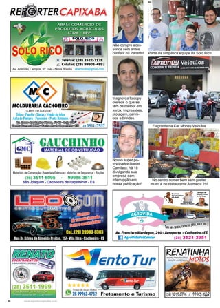 28 www.reportercapixaba.com
Magno da Itacopy
oferece o que se
têm de melhor em
xerox, impressões,
plotagem, carim-
bos e brindes.
Nosso super pa-
trocinador Daniel
Camilato, há 18
divulgando sua
empresa sem
interrupção em
nossa publicação!
Não compre aces-
sórios sem antes
conferir na Panetto! Parte da simpática equipe da Solo Rico.
Flagrante na Car Money Veículos
No centro comer bem sem gastar
muito é no restaurante Alameda 25!
 