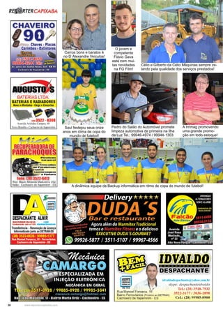38 www.reportercapixaba.com
Carros bons e baratos é
no D´Alexandre Veículos!
A dinâmica equipe da Backup informática em ritmo de copa do mundo de futebol!
O jovem e
competente
Flávio Gava
está com mui-
tas novidades
na FG Film!
Célio e Gilberto da Célio Máquinas sempre ze-
lando pela qualidade dos serviços prestados!
A Irrimag promovendo
uma grande promo-
ção em todo estoque!
Saul festejou seus onze
anos em clima de copa do
mundo de futebol!
Pedro do Salão do Automóvel promete
limpeza automotiva de primeira na Ilha
da Luz Tel.: 99946-4974 / 99944-1303
 