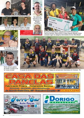 10 www.reportercapixaba.com
Dr. Humberto é um dos
fundadores do CTCI.
Em junho no Maracanã, a equipe de Crossfit formada por
Fabrício Sombra, Glauco Brito e Felipe Augusto Macedo, levou
o terceiro lugar na categoria intermediário do Iron Wod Brasil!
A equipe de atiradores do CTCI fez bonito na 1ª etapa do campeonato interclubes em Campos - RJ
Atendimento
nota mil é com
Bodinho Chaveiro.
Dudu sempre gostou
de andar a cavalo e de
ler nossa revista!
Flagrante na já famosa Renatinha Motos!
Os melhores
veículos é com
Alexandre na
Borges
Camihões!
No Paulo Despachante dividem os paga-
mentos em até 12x no cartão de crédito!
 