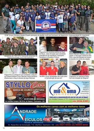 12 www.reportercapixaba.com
Flagrante em recente evento do Parti-
do Novo: João Amoedo (pré candidato
presidência da república), Rodolpho
Verediano e Gustavo Franco.
O 06º Grupo Escoteiro Baden-Powell participou do desfile cívico de Cachoeiro de Itapemirim. A apresentação foi impecável!
Atiradores do TG01-012 marcando presença no
tradicional desfile cívico de Cachoeiro.
Breno Mariano Robles, pré can-
didato a deputado estadual pelo
PSL e seu pai Moisés em recen-
te evento no centro da cidade.
Na Mil e Uma Variedades têm tudo para
a manutenção de seu lar!
Flagramos no Jaraguá o pré candidato a deputa-
do Federal William Lima, Manoel Carlos Amboss
(Eletromax) e Ilauro oliveira do Aqui Notícias
Flagrante na capotaria Styllo
Car sob direção de Wagner!
 