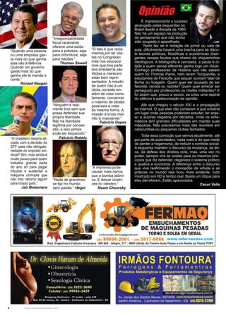 4 www.reportercapixaba.com
“Irresponsabilidade
fiscal raramente
oferece uma saída
para a pobreza, seja
para indivíduos, seja
para nações.”
Thomas Sowell
“A imprensa pode
causar mais danos
que a bomba atômi-
ca. E deixar cicatri-
zes no cérebro.“
Noam Chomsky
“Nada de grandioso
se faz no mundo
sem paixão.” Hegel
“Ninguém é real-
mente livre sem que
possa defender sua
própria liberdade.
Não há liberdade
legítima por conces-
são, e isso jamais
pode ser esquecido.”
Fabricio Rebelo
“Quando uma pessoa
ou uma empresa gas-
ta mais do que ganha
elas vão à falência.
Quando um governo
gasta mais do que
ganha ele te manda a
conta.”
Ronald Reagan
É impressionante o sucesso
alcançado pelas esquerdas no
Brasil desde a década de 1960.
Não há um espaço na produção
de pensamento que não tenha
sido ocupado e aparelhado.
Tanto faz se é redação de jornal ou sala de
aula, dificilmente haverá uma brecha para se discu-
tir teorias políticas, filosóficas e econômicas diver-
gentes nesses feudos que chamo de chiqueirinhos
ideológicos. A bibliografia é cerceada, a pauta é di-
tada e quem pensa diferente ganha logo um rótulo.
Conheço professores de História que não sabem
quem foi Thomas Paine, nem leram Tocqueville, e
estudantes de Filosofia que sequer ouviram falar de
Burke ou Voegelin. Quem quer ser acusado de ser
fascista, racista ou nazista? Quem quer arriscar ser
perseguido por professores ou chefes militantes? E
foi assim que, pouco a pouco, se criou uma espiral
do silêncio e pasteurização da opinião.
Até que chegou o século XXI e a propagação
da internet. O que eles não contavam é que existiria
um lugar onde pessoas poderiam estudar, ter aces-
so a autores negados por décadas, onde os sofis-
máticos tem grandes dificuldades em manter suas
máscaras. Não precisamos mais das reuniões em
catacumbas ou pequenos clubes fechados.
Toda essa comoção que vemos atualmente, até
por parte de autoridades, nada mais é do que medo
de perder a hegemonia, de reduzir o controle social.
A esquerda mantém o discurso da mudança, da éti-
ca, da defesa dos direitos civis, mas, uma vez no
poder, sempre vira as costas para os mesmos prin-
cípios que diz defender, degenera o sistema politico
e quebra a economia. A diferença entre o discurso
que vive reafirmando o monopólio da virtude e as
práticas no mundo real ficou mais evidente, tudo
mostrado em HD e tempo real. Basta um clique para
eles derreterem. Estão apavorados.
Cesar Valle
“O brasileiro respira ali-
viado com a decisão do
STF pela não obrigato-
riedade do imposto sin-
dical? Sim, mas ainda é
muito pouco para quem
trabalha grande parte
do ano só para pagar
tributos e sustentar a
máquina corrupta que
não traz retorno algum
para nosso país.”
Jair Bolsonaro
“O fato é que recla-
mamos por ter idio-
tas no Congresso
mas nos esquece-
mos que boa parte
dos brasileiros são
idiotas e merecem
estar bem repre-
sentados. A missão
de quem não é um
idiota consiste em,
além de votar corre-
tamente, convencer
o máximo de idiotas
possíveis a votar
da mesma forma. A
missão é bruta mas
não é impossível.”
Fabrício Depes
Opinião
 